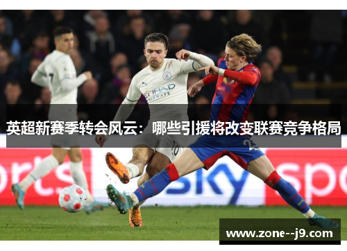 英超新赛季转会风云：哪些引援将改变联赛竞争格局