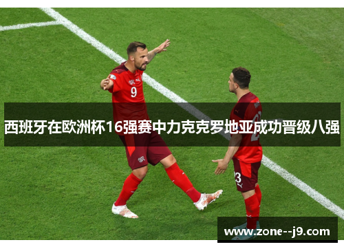 西班牙在欧洲杯16强赛中力克克罗地亚成功晋级八强