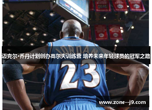 迈克尔·乔丹计划创办高尔夫训练营 培养未来年轻球员的冠军之路