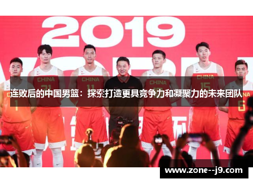 连败后的中国男篮：探索打造更具竞争力和凝聚力的未来团队
