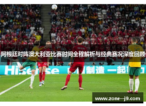 阿根廷对阵澳大利亚比赛时间全程解析与经典赛况深度回顾
