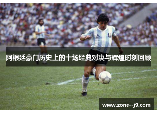 阿根廷豪门历史上的十场经典对决与辉煌时刻回顾