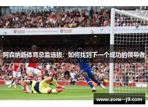 阿森纳新体育总监选拔：如何找到下一个成功的领导者