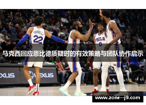 马克西回应恩比德质疑时的有效策略与团队协作启示