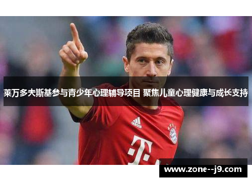 莱万多夫斯基参与青少年心理辅导项目 聚焦儿童心理健康与成长支持