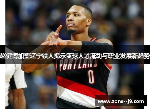 赵健博加盟辽宁铁人揭示篮球人才流动与职业发展新趋势