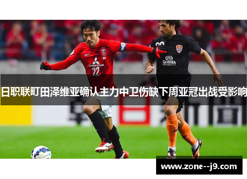 日职联町田泽维亚确认主力中卫伤缺下周亚冠出战受影响