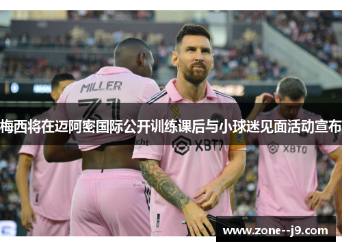梅西将在迈阿密国际公开训练课后与小球迷见面活动宣布